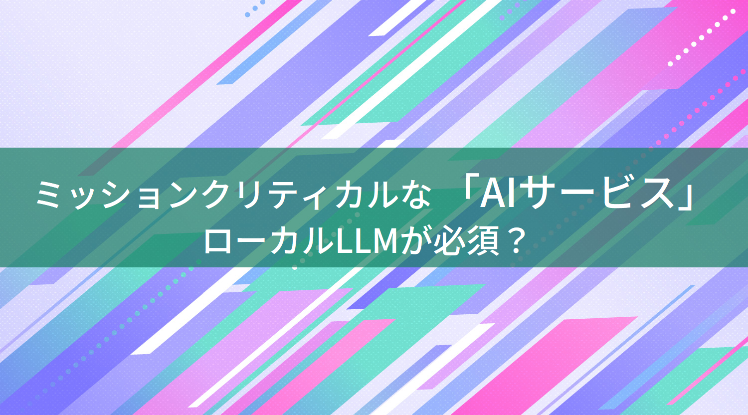 ミッションクリティカルな「AIサービス」を止めない方法？ローカルLLMとは？｜Networld Dev Portal
